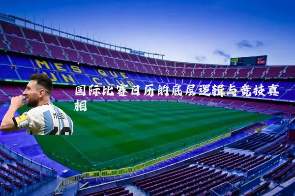 国际比赛日历的底层逻辑与竞技真相