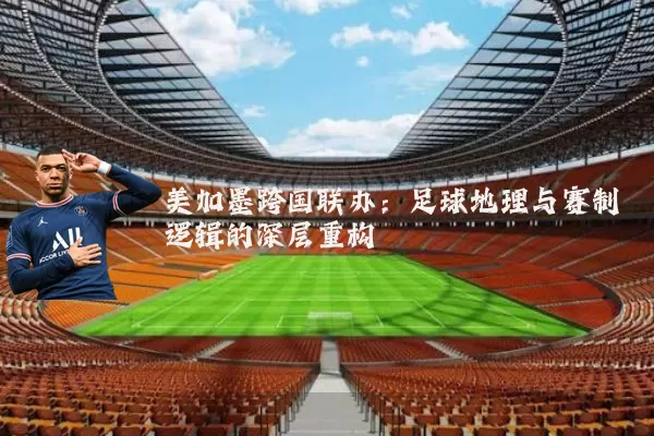 美加墨跨国联办:足球地理与赛制逻辑的深层重构
