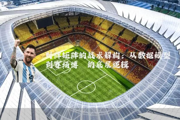 对阵矩阵的战术解构:从数据模型到赛场博弈的底层逻辑