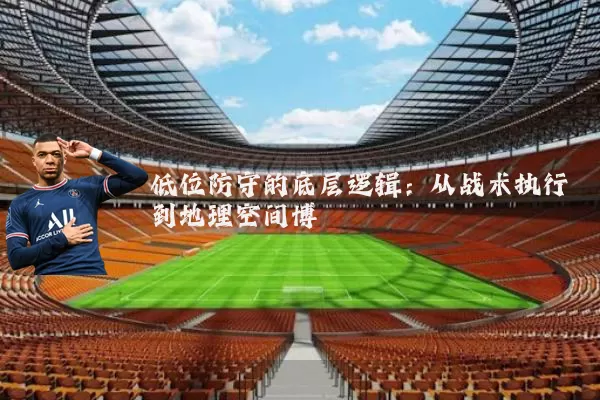 低位防守的底层逻辑：从战术执行到地理空间博弈