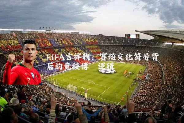 FIFA吉祥物:赛场文化符号背后的竞技博弈逻辑